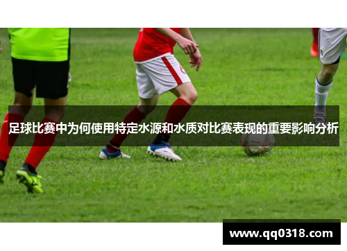 足球比赛中为何使用特定水源和水质对比赛表现的重要影响分析