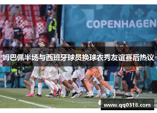 姆巴佩半场与西班牙球员换球衣秀友谊赛后热议