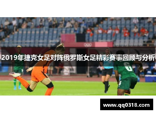 2019年捷克女足对阵俄罗斯女足精彩赛事回顾与分析