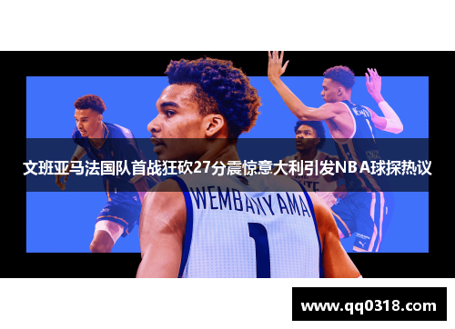 文班亚马法国队首战狂砍27分震惊意大利引发NBA球探热议