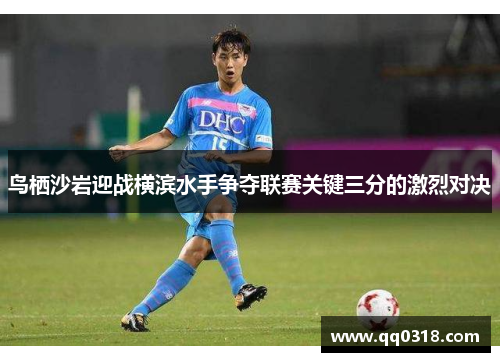 鸟栖沙岩迎战横滨水手争夺联赛关键三分的激烈对决